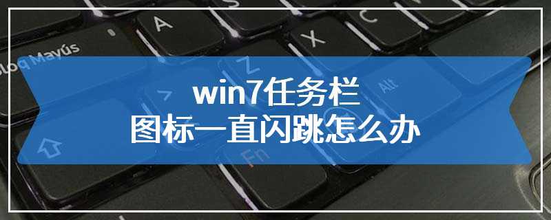 win7任务栏图标一直闪跳怎么办