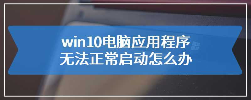 win10电脑应用程序无法正常启动怎么办