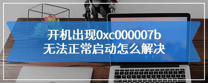 开机出现0xc000007b无法正常启动怎么解决