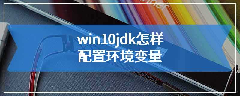 win10jdk怎样配置环境变量