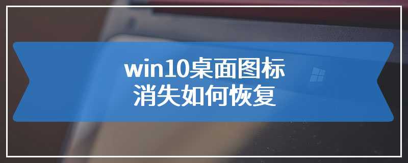 win10桌面图标消失如何恢复