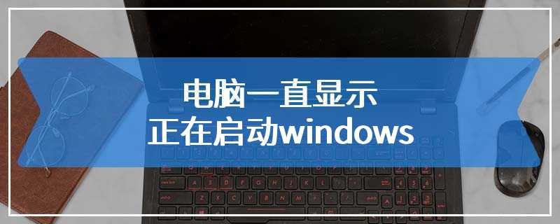 电脑一直显示正在启动windows