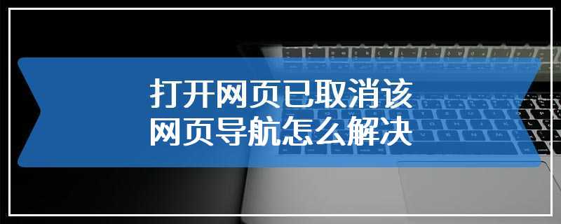 打开网页已取消该网页导航怎么解决