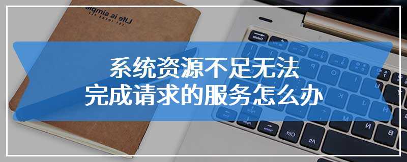 系统资源不足无法完成请求的服务怎么办