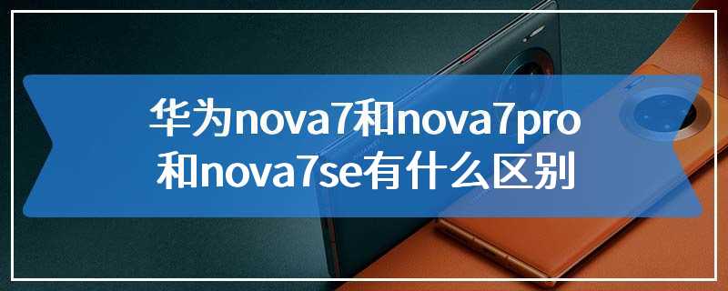 华为nova7和nova7pro和nova7se有什么区别