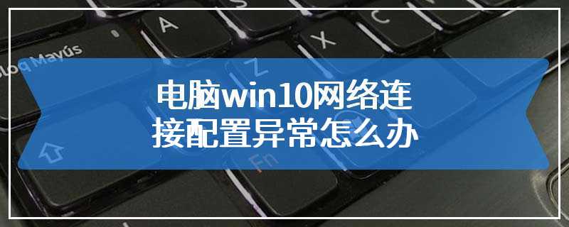 电脑win10网络连接配置异常怎么办