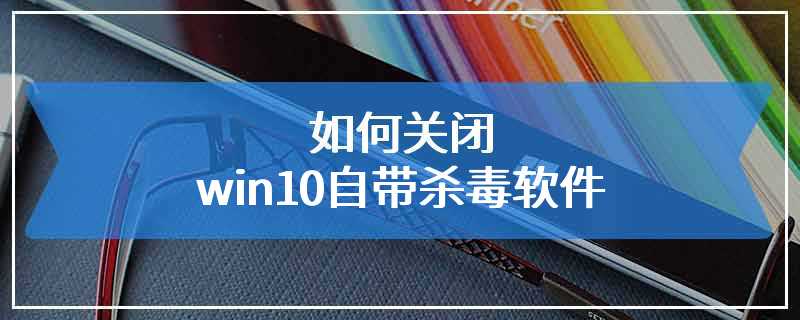 如何关闭win10自带杀毒软件