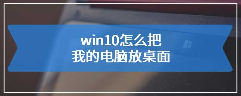 win10怎么把我的电脑放桌面