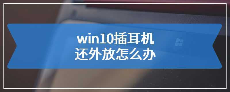 win10插耳机还外放怎么办