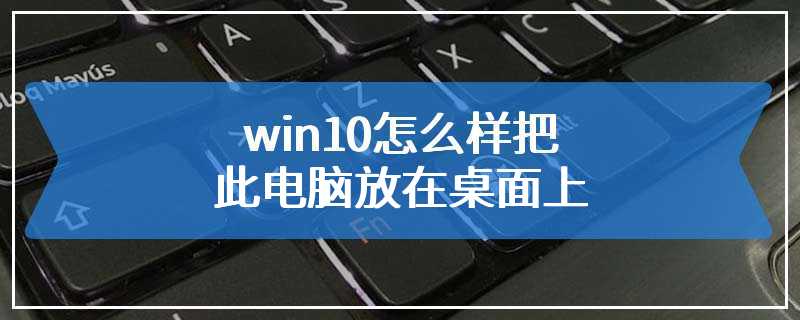 win10怎么样把此电脑放在桌面上