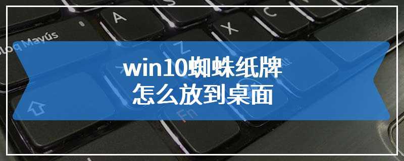 win10蜘蛛纸牌怎么放到桌面