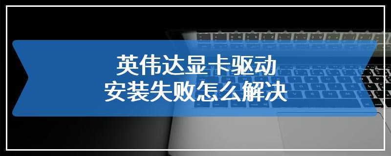 英伟达显卡驱动安装失败怎么解决