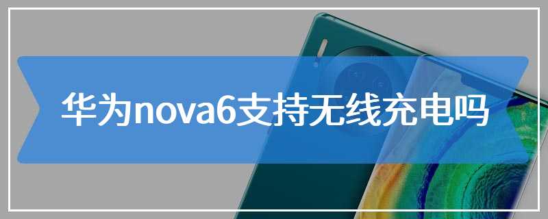 华为nova6支持无线充电吗