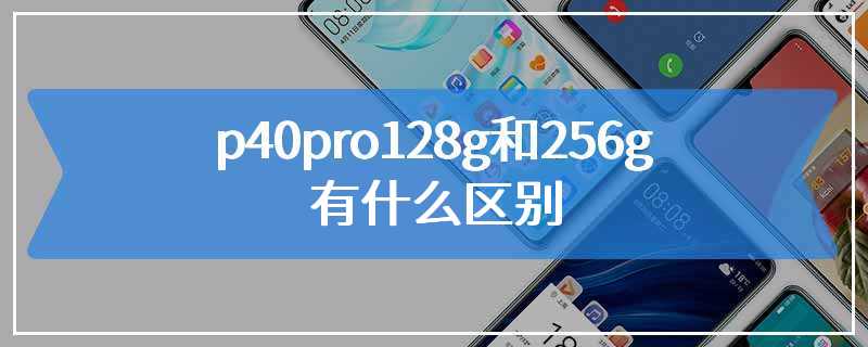 p40pro128g和256g有什么区别