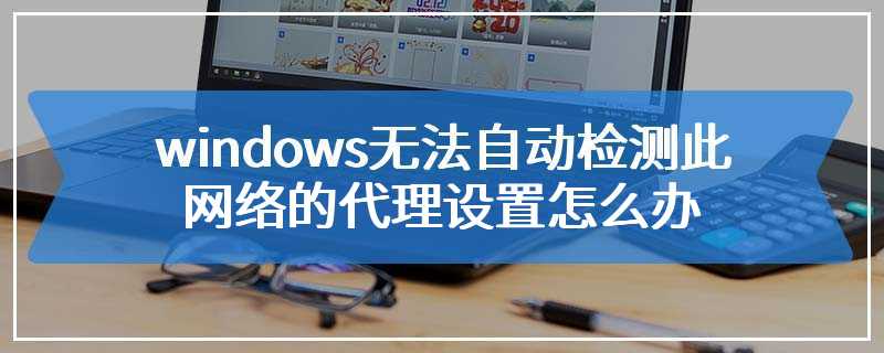 windows无法自动检测此网络的代理设置怎么办