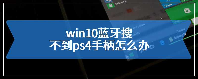 win10蓝牙搜不到ps4手柄怎么办