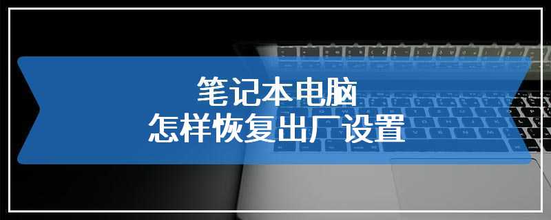 笔记本电脑怎样恢复出厂设置