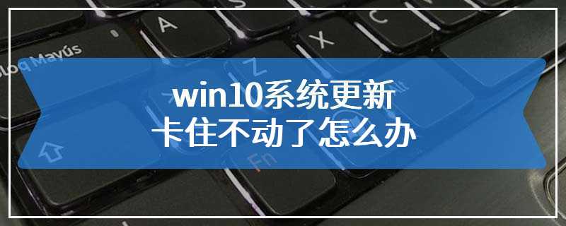 win10系统更新卡住不动了怎么办