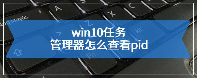 win10任务管理器怎么查看pid