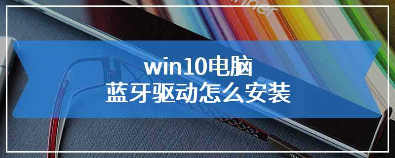 win10电脑蓝牙驱动怎么安装