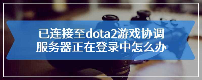 已连接至dota2游戏协调服务器正在登录中怎么办