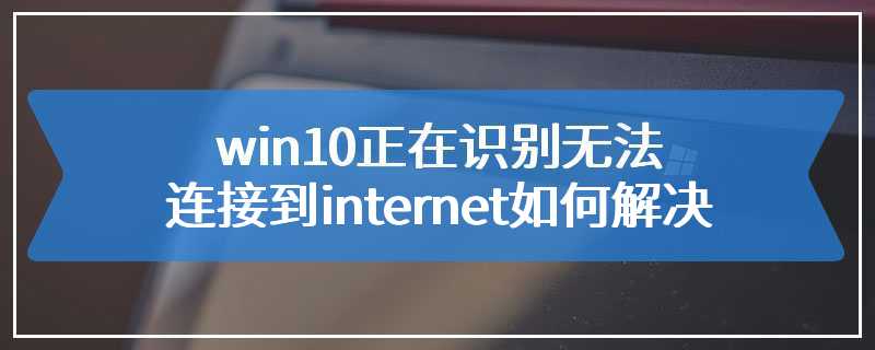 win10正在识别无法连接到internet如何解决