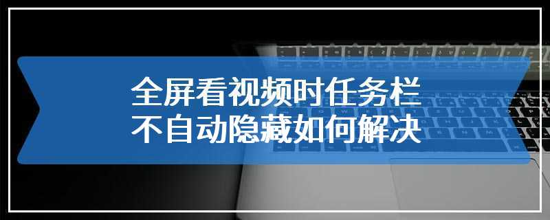 全屏看视频时任务栏不自动隐藏如何解决