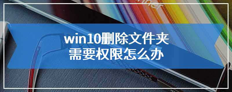 win10删除文件夹需要权限怎么办