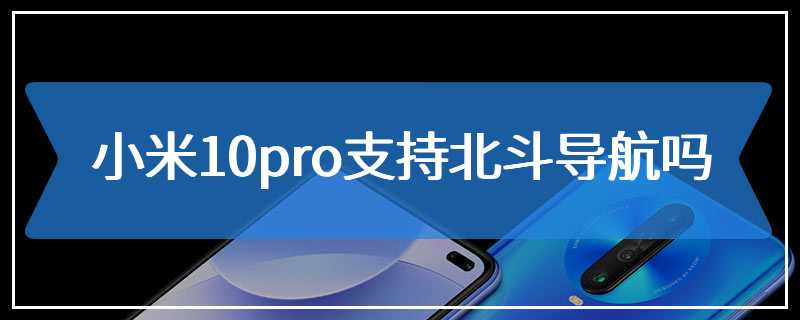 小米10pro支持北斗导航吗