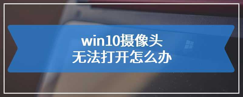 win10摄像头无法打开怎么办