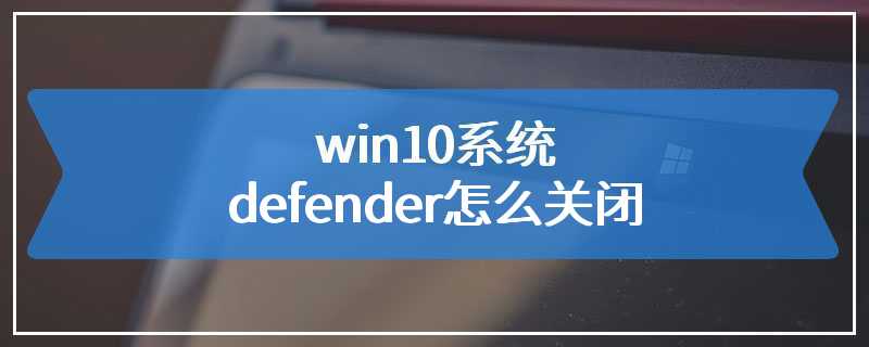 win10系统defender怎么关闭