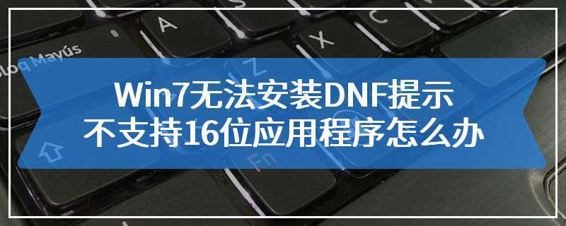 Win7无法安装DNF提示不支持16位应用程序怎么办