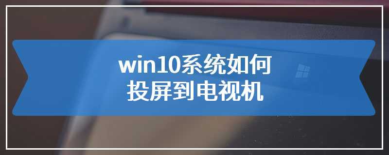 win10系统如何投屏到电视机