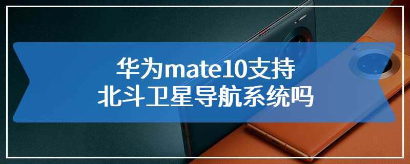 华为mate10支持北斗卫星导航系统吗