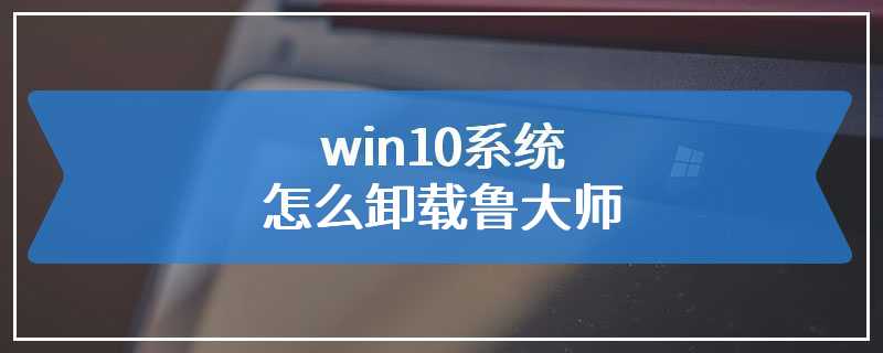 win10系统怎么卸载鲁大师