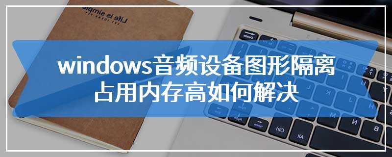 windows音频设备图形隔离占用内存高如何解决