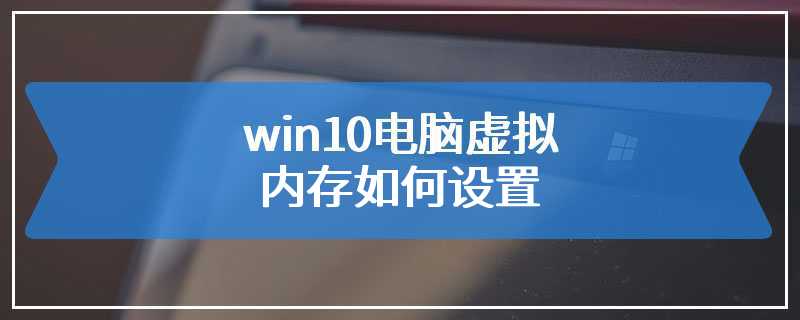 win10电脑虚拟内存如何设置