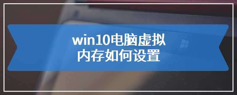 win10电脑虚拟内存如何设置