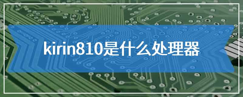 kirin810是什么处理器