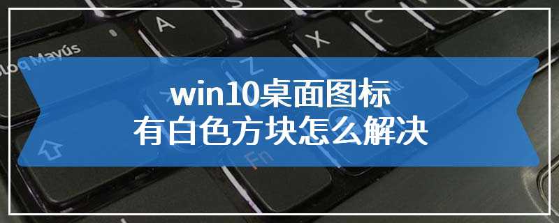 win10桌面图标有白色方块怎么解决