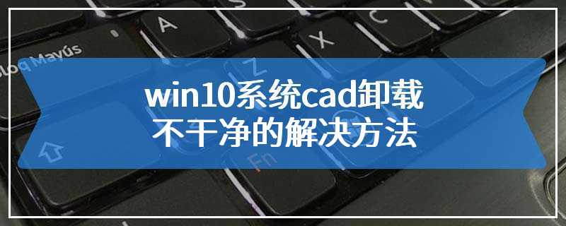 win10系统cad卸载不干净的解决方法