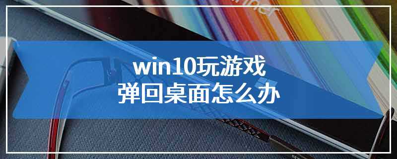 win10玩游戏弹回桌面怎么办