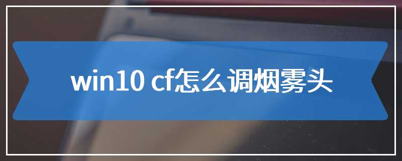 win10 cf怎么调烟雾头