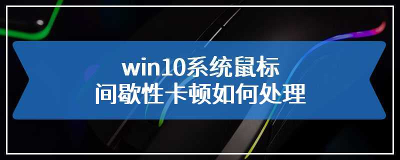 win10系统鼠标间歇性卡顿如何处理