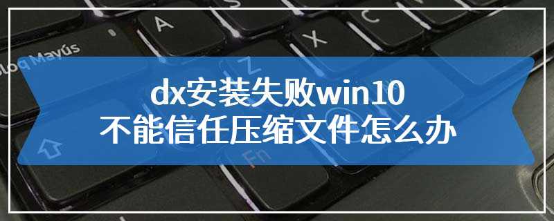 dx安装失败win10不能信任压缩文件怎么办