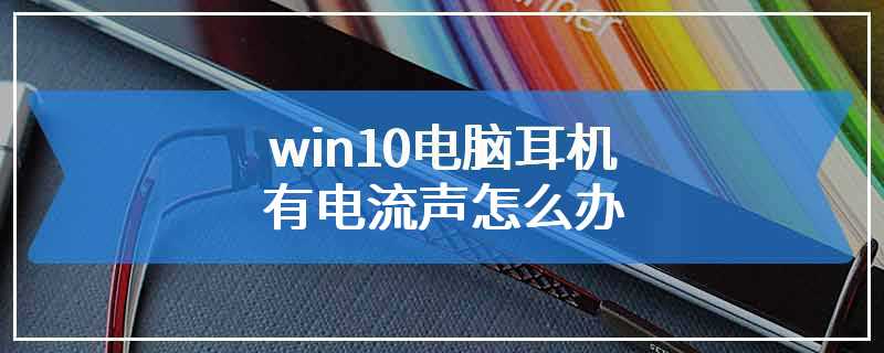 win10电脑耳机有电流声怎么办