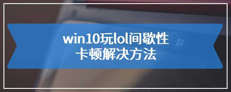 win10玩lol间歇性卡顿解决方法