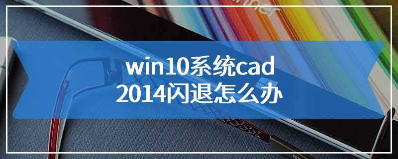 win10系统cad2014闪退怎么办