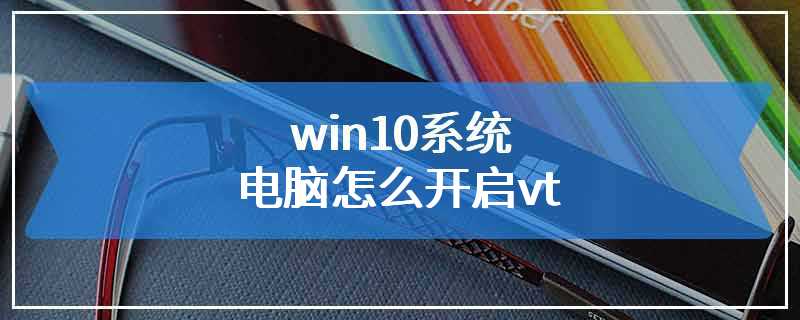 win10系统电脑怎么开启vt