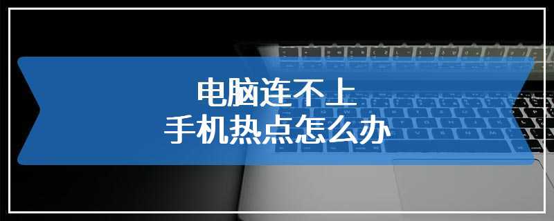 电脑连不上手机热点怎么办